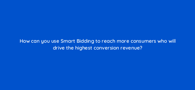 how can you use smart bidding to reach more consumers who will drive the highest conversion revenue 158249
