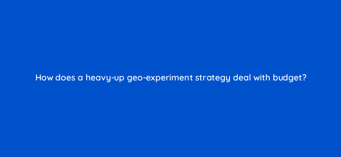 how does a heavy up geo experiment strategy deal with budget 158274