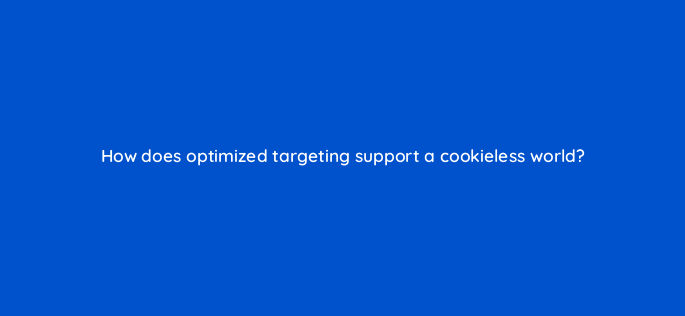 how does optimized targeting support a cookieless world 158268