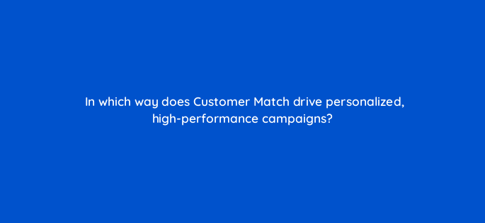 in which way does customer match drive personalized high performance campaigns 158283