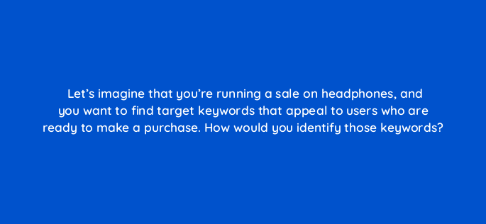 lets imagine that youre running a sale on headphones and you want to find target keywords that appeal to users who are ready to make a purchase how would you identify those keyword 158127