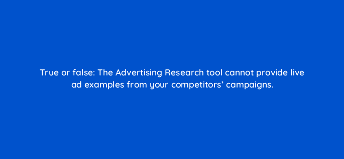 true or false the advertising research tool cannot provide live ad examples from your competitors campaigns 158128
