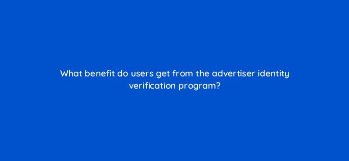 what benefit do users get from the advertiser identity verification program 158309