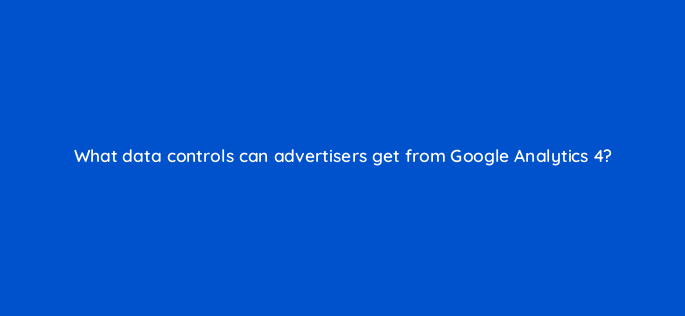 what data controls can advertisers get from google analytics 4 158272