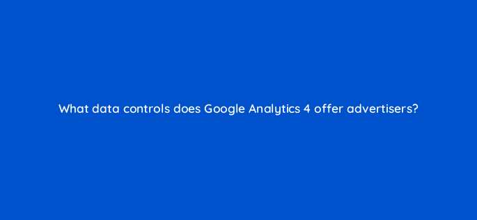 what data controls does google analytics 4 offer advertisers 158313