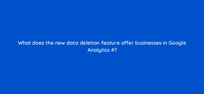 what does the new data deletion feature offer businesses in google analytics 4 158310