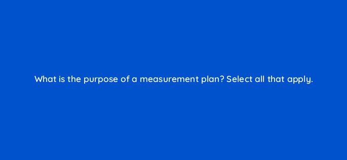 what is the purpose of a measurement plan select all that apply 158040