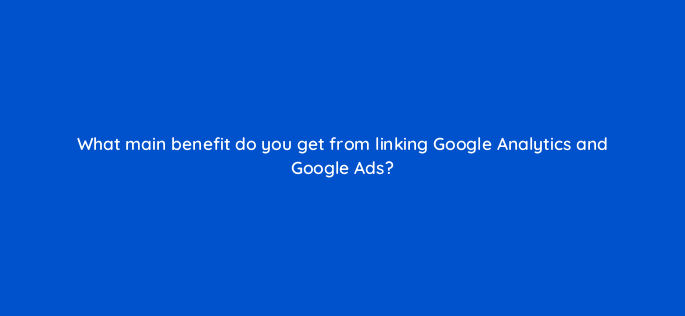 what main benefit do you get from linking google analytics and google ads 158245