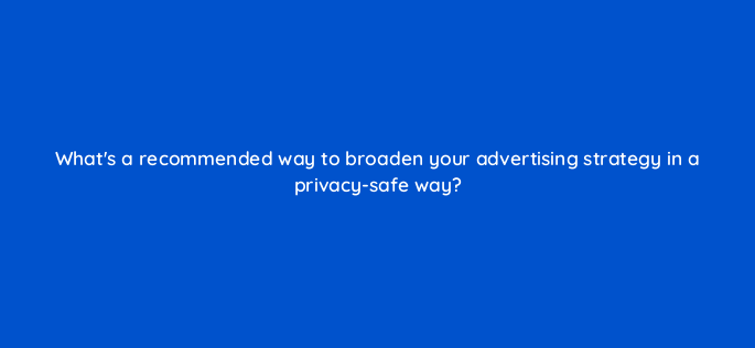 whats a recommended way to broaden your advertising strategy in a privacy safe way 158297