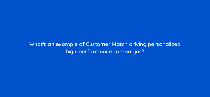 whats an example of customer match driving personalized high performance campaigns 158305
