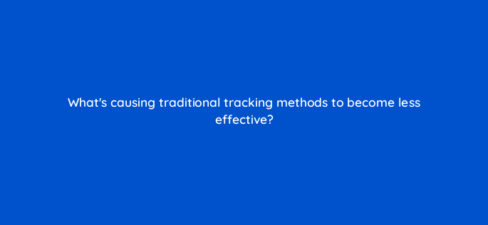 whats causing traditional tracking methods to become less effective 158316