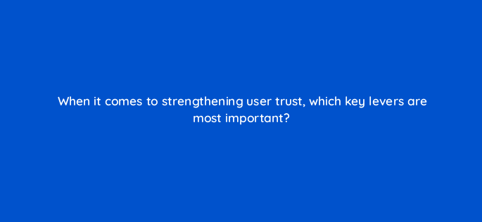 when it comes to strengthening user trust which key levers are most important 158299