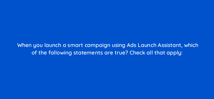 when you launch a smart campaign using ads launch assistant which of the following statements are true check all that apply 158124