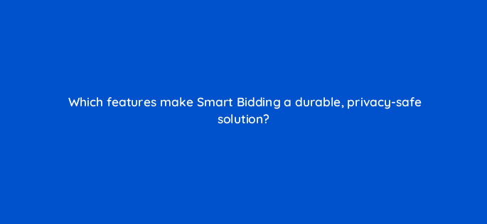 which features make smart bidding a durable privacy safe solution 158307
