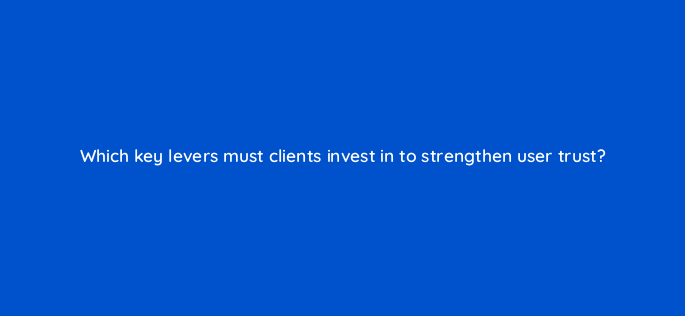 which key levers must clients invest in to strengthen user trust 158254