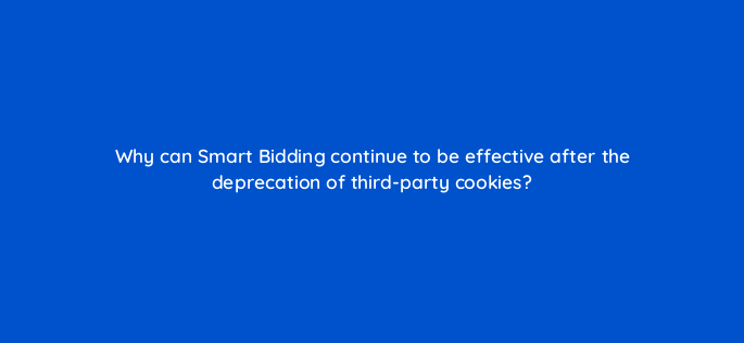 why can smart bidding continue to be effective after the deprecation of third party cookies 158278