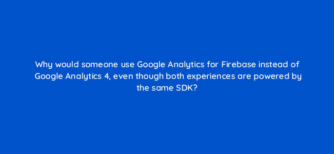 why would someone use google analytics for firebase instead of google analytics 4 even though both experiences are powered by the same sdk 158288