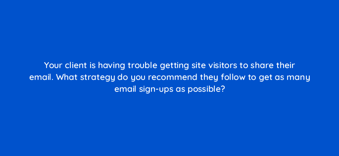 your client is having trouble getting site visitors to share their email what strategy do you recommend they follow to get as many email sign ups as possible 158320