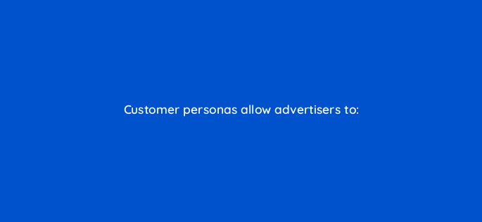 customer personas allow advertisers to 160535