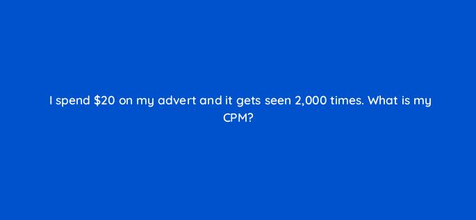 i spend 20 on my advert and it gets seen 2000 times what is my cpm 160530