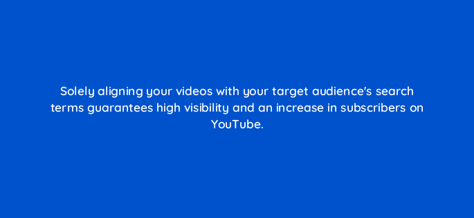 solely aligning your videos with your target audiences search terms guarantees high visibility and an increase in subscribers on youtube 159254