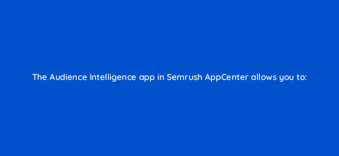 the audience intelligence app in semrush appcenter allows you to 160536