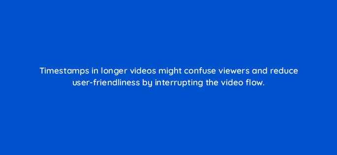 timestamps in longer videos might confuse viewers and reduce user friendliness by interrupting the video flow 159262