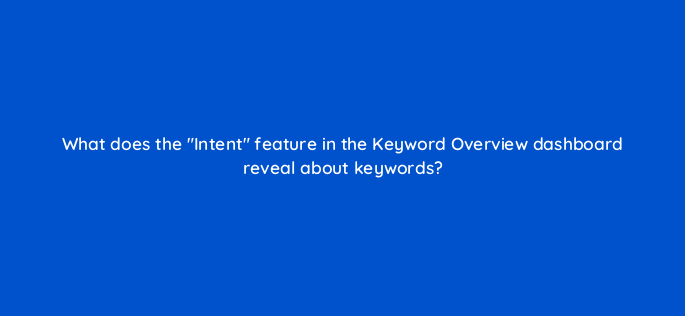 what does the intent feature in the keyword overview dashboard reveal about keywords 159259