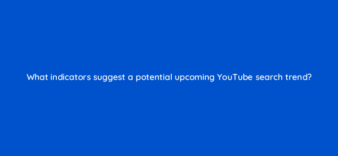 what indicators suggest a potential upcoming youtube search trend 159258