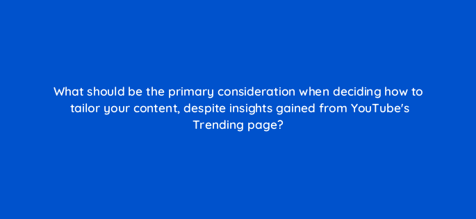 what should be the primary consideration when deciding how to tailor your content despite insights gained from youtubes trending page 159257
