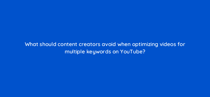 what should content creators avoid when optimizing videos for multiple keywords on youtube 159263