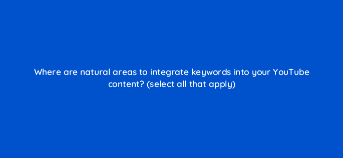 where are natural areas to integrate keywords into your youtube content select all that apply 159265