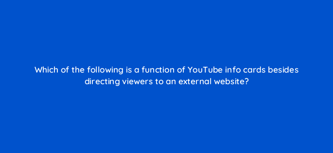 which of the following is a function of youtube info cards besides directing viewers to an external website 159261