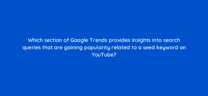 which section of google trends provides insights into search queries that are gaining popularity related to a seed keyword on youtube 159266