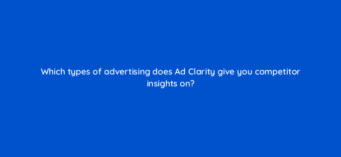 which types of advertising does ad clarity give you competitor insights on 160533