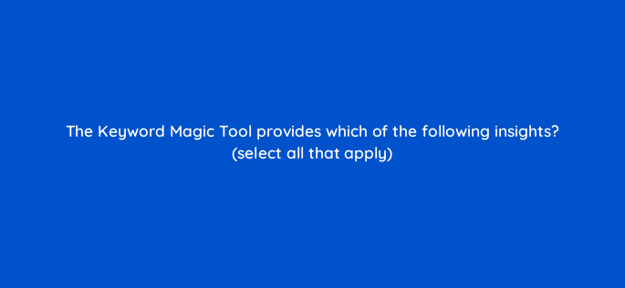 the keyword magic tool provides which of the following insights select all that apply 162816