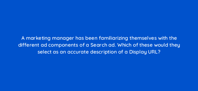 a marketing manager has been familiarizing themselves with the different ad components of a search ad which of these would they select as an accurate description of a display url 166096