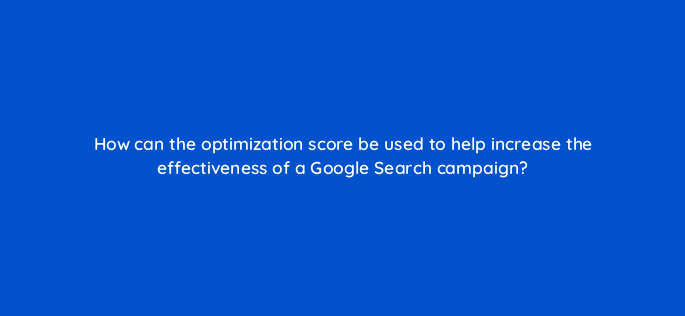 how can the optimization score be used to help increase the effectiveness of a google search campaign 166091