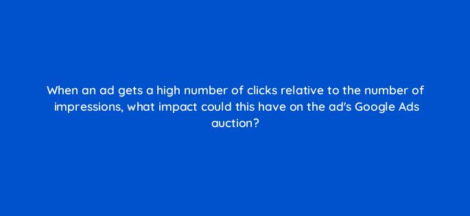 when an ad gets a high number of clicks relative to the number of impressions what impact could this have on the ads google ads auction 165547 1