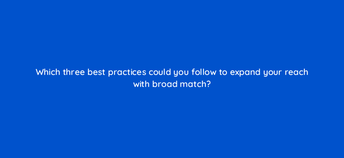 which three best practices could you follow to expand your reach with broad match 166098